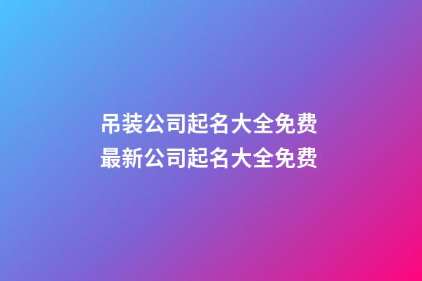 吊装公司起名大全免费 最新公司起名大全免费-第1张-公司起名-玄机派